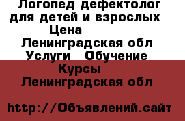 Логопед-дефектолог для детей и взрослых › Цена ­ 1 000 - Ленинградская обл. Услуги » Обучение. Курсы   . Ленинградская обл.